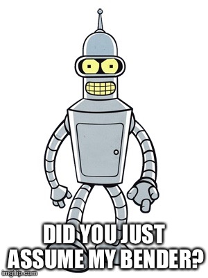 Assumptions  | DID YOU JUST ASSUME MY BENDER? | image tagged in memes,gender | made w/ Imgflip meme maker