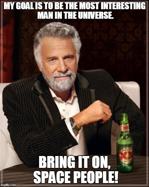 The Most Interesting Man In The World Meme | MY GOAL IS TO BE THE MOST INTERESTING MAN IN THE UNIVERSE. BRING IT ON, SPACE PEOPLE! | image tagged in memes,the most interesting man in the world | made w/ Imgflip meme maker