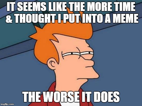 Futurama Fry Meme | IT SEEMS LIKE THE MORE TIME & THOUGHT I PUT INTO A MEME THE WORSE IT DOES | image tagged in memes,futurama fry | made w/ Imgflip meme maker