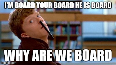 Original Bad Luck Brian |  I'M BOARD YOUR BOARD HE IS BOARD; WHY ARE WE BOARD | image tagged in memes,original bad luck brian | made w/ Imgflip meme maker