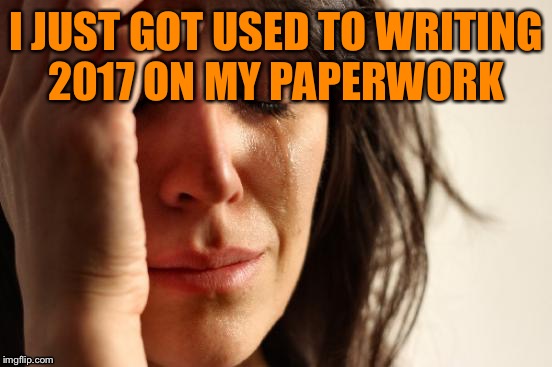 First World Problems | I JUST GOT USED TO WRITING 2017 ON MY PAPERWORK | image tagged in memes,first world problems | made w/ Imgflip meme maker
