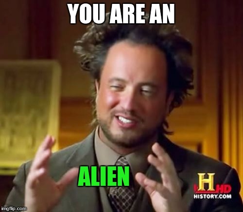 Ancient Aliens Meme | YOU ARE AN ALIEN | image tagged in memes,ancient aliens | made w/ Imgflip meme maker