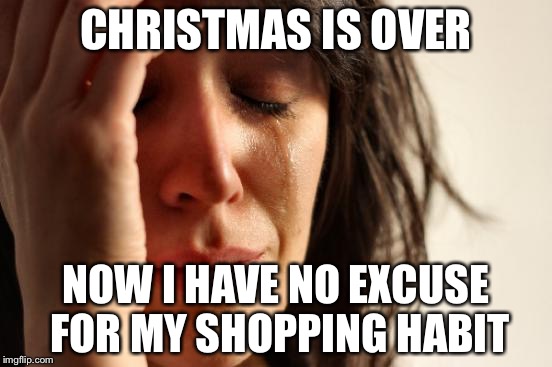 First World Problems | CHRISTMAS IS OVER; NOW I HAVE NO EXCUSE FOR MY SHOPPING HABIT | image tagged in memes,first world problems | made w/ Imgflip meme maker