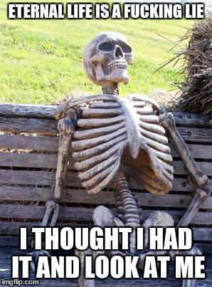 Waiting Skeleton Meme | ETERNAL LIFE IS A F**KING LIE I THOUGHT I HAD IT AND LOOK AT ME | image tagged in memes,waiting skeleton | made w/ Imgflip meme maker