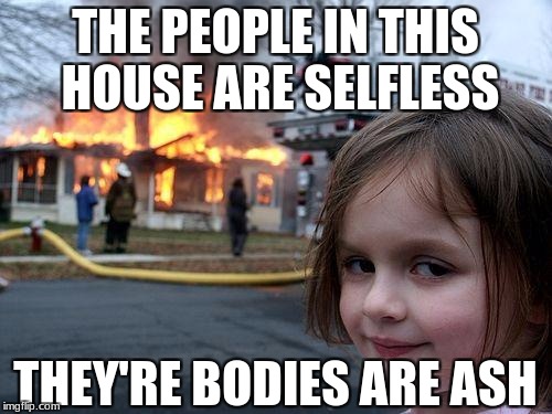 Disaster Girl Meme | THE PEOPLE IN THIS HOUSE ARE SELFLESS THEY'RE BODIES ARE ASH | image tagged in memes,disaster girl | made w/ Imgflip meme maker