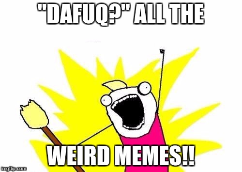 X All The Y Meme | "DAFUQ?" ALL THE WEIRD MEMES!! | image tagged in memes,x all the y | made w/ Imgflip meme maker