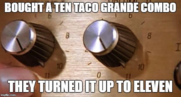 2017 Not a Total Loss | BOUGHT A TEN TACO GRANDE COMBO; THEY TURNED IT UP TO ELEVEN | image tagged in taco bell,eleven,spinal tap,bonus,taco | made w/ Imgflip meme maker