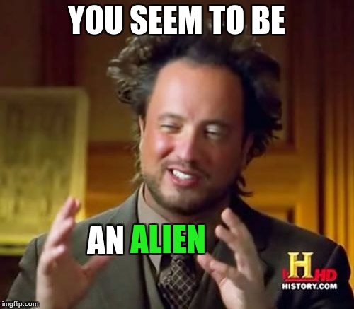 Ancient Aliens Meme | YOU SEEM TO BE AN ALIEN | image tagged in memes,ancient aliens | made w/ Imgflip meme maker