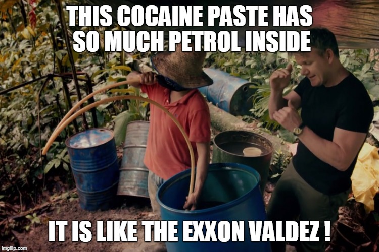 Gordon Ramsay makes a cocaine documentary  | THIS COCAINE PASTE HAS SO MUCH PETROL INSIDE; IT IS LIKE THE EXXON VALDEZ ! | image tagged in gordon ramsay,hell's kitchen,cocaine,petrol,gasoline,memes | made w/ Imgflip meme maker