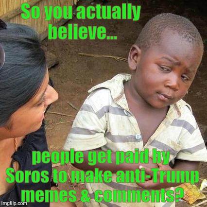 If it's true sign me up!!! | So you actually believe... people get paid by Soros to make anti-Trump memes & comments? | image tagged in memes,third world skeptical kid,lying,donald trump | made w/ Imgflip meme maker