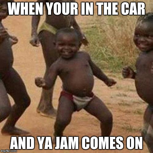 Third World Success Kid | WHEN YOUR IN THE CAR; AND YA JAM COMES ON | image tagged in memes,third world success kid | made w/ Imgflip meme maker