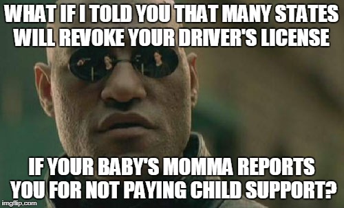 Matrix Morpheus Meme | WHAT IF I TOLD YOU THAT MANY STATES WILL REVOKE YOUR DRIVER'S LICENSE IF YOUR BABY'S MOMMA REPORTS YOU FOR NOT PAYING CHILD SUPPORT? | image tagged in memes,matrix morpheus | made w/ Imgflip meme maker