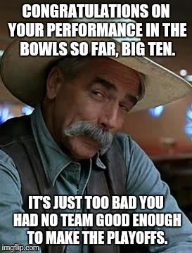 Sam Elliott | CONGRATULATIONS ON YOUR PERFORMANCE IN THE BOWLS SO FAR, BIG TEN. IT'S JUST TOO BAD YOU HAD NO TEAM GOOD ENOUGH TO MAKE THE PLAYOFFS. | image tagged in sam elliott | made w/ Imgflip meme maker