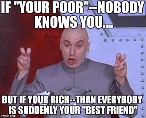 Tell me you haven't seen this before | IF "YOUR POOR"--NOBODY KNOWS YOU.... BUT IF YOUR RICH--THAN EVERYBODY IS SUDDENLY YOUR "BEST FRIEND" | image tagged in memes,dr evil laser,rich people,poor people,but thats none of my business | made w/ Imgflip meme maker