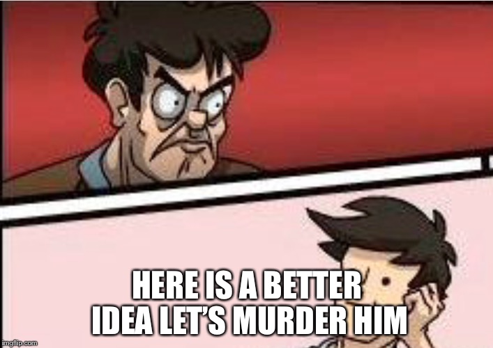 HERE IS A BETTER IDEA LET’S MURDER HIM | made w/ Imgflip meme maker