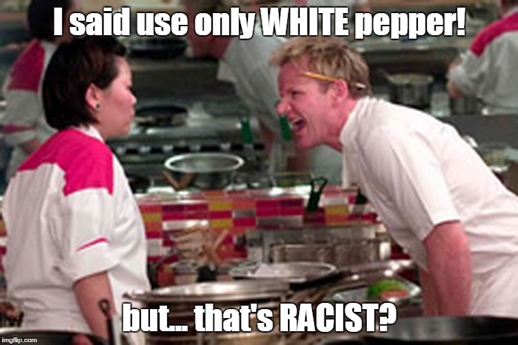 Gordon Ramsay racist? | I said use only WHITE pepper! but... that's RACIST? | image tagged in gordon ramsey,funny | made w/ Imgflip meme maker
