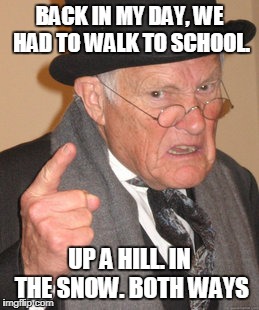 Back In My Day | BACK IN MY DAY, WE HAD TO WALK TO SCHOOL. UP A HILL. IN THE SNOW. BOTH WAYS | image tagged in memes,back in my day | made w/ Imgflip meme maker