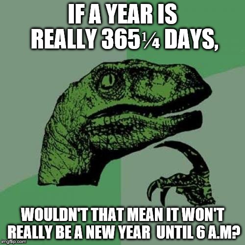 Philosoraptor | IF A YEAR IS REALLY 365⅟₄ DAYS, WOULDN'T THAT MEAN IT WON'T REALLY BE A NEW YEAR  UNTIL 6 A.M? | image tagged in memes,philosoraptor | made w/ Imgflip meme maker