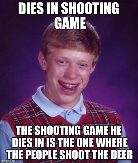 Bad Luck Brian Meme | DIES IN SHOOTING GAME THE SHOOTING GAME HE DIES IN IS THE ONE WHERE THE PEOPLE SHOOT THE DEER | image tagged in memes,bad luck brian | made w/ Imgflip meme maker