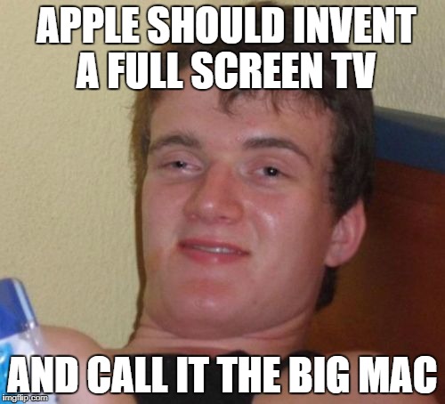 10 Guy Meme | APPLE SHOULD INVENT A FULL SCREEN TV; AND CALL IT THE BIG MAC | image tagged in memes,10 guy | made w/ Imgflip meme maker