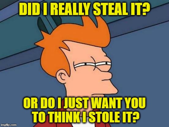 Futurama Fry Meme | DID I REALLY STEAL IT? OR DO I JUST WANT YOU TO THINK I STOLE IT? | image tagged in memes,futurama fry | made w/ Imgflip meme maker