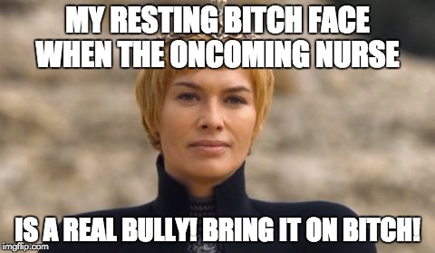  MY RESTING BITCH FACE WHEN THE ONCOMING NURSE; IS A REAL BULLY! BRING IT ON BITCH! | made w/ Imgflip meme maker