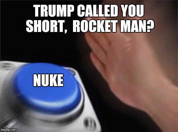Blank Nut Button | TRUMP CALLED YOU SHORT,  ROCKET MAN? NUKE | image tagged in memes,blank nut button | made w/ Imgflip meme maker