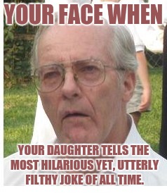 Laugh, Shock, and Amazement. All In One Look. | YOUR FACE WHEN; YOUR DAUGHTER TELLS THE MOST HILARIOUS YET, UTTERLY FILTHY JOKE OF ALL TIME. | image tagged in dirty joke,father,daughter | made w/ Imgflip meme maker
