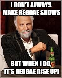 The Most Interesting Man In The World | I DON'T ALWAYS MAKE REGGAE SHOWS; BUT WHEN I DO, IT'S REGGAE RISE UP! | image tagged in i don't always | made w/ Imgflip meme maker