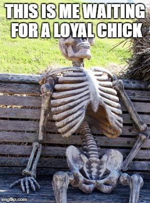 Waiting Skeleton Meme | THIS IS ME WAITING FOR A LOYAL CHICK | image tagged in memes,waiting skeleton | made w/ Imgflip meme maker