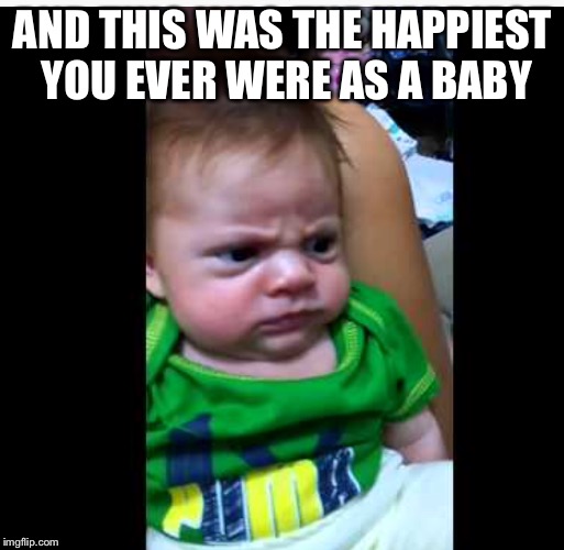 AND THIS WAS THE HAPPIEST YOU EVER WERE AS A BABY | made w/ Imgflip meme maker
