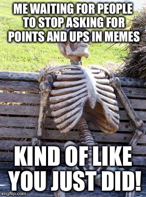 Waiting Skeleton Meme | ME WAITING FOR PEOPLE TO STOP ASKING FOR POINTS AND UPS IN MEMES KIND OF LIKE YOU JUST DID! | image tagged in memes,waiting skeleton | made w/ Imgflip meme maker