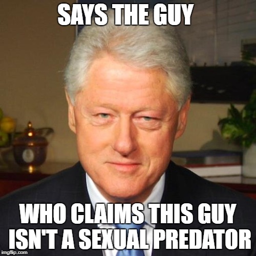 Bill Clinton | SAYS THE GUY WHO CLAIMS THIS GUY ISN'T A SEXUAL PREDATOR | image tagged in bill clinton | made w/ Imgflip meme maker