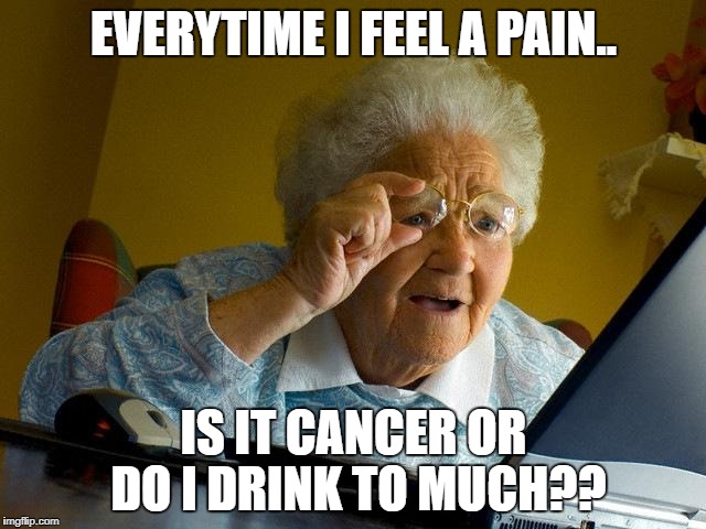 Grandma Finds The Internet | EVERYTIME I FEEL A PAIN.. IS IT CANCER OR DO I DRINK TO MUCH?? | image tagged in memes,grandma finds the internet | made w/ Imgflip meme maker
