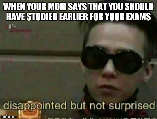 WHEN YOUR MOM SAYS THAT YOU SHOULD HAVE STUDIED EARLIER FOR YOUR EXAMS | image tagged in studentlife unfair | made w/ Imgflip meme maker