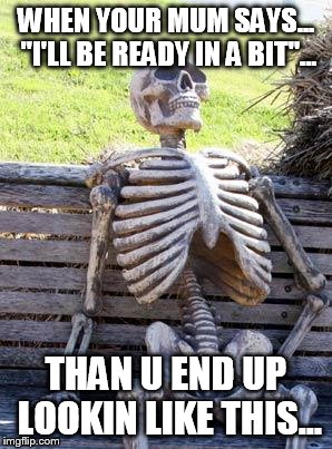 Waiting Skeleton | WHEN YOUR MUM SAYS... "I'LL BE READY IN A BIT"... THAN U END UP LOOKIN LIKE THIS... | image tagged in memes,waiting skeleton | made w/ Imgflip meme maker