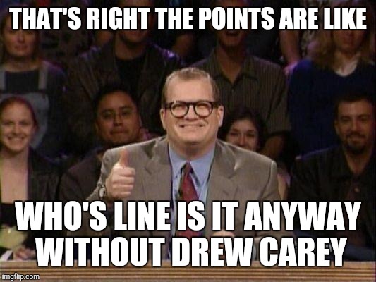 The points don't matter | THAT'S RIGHT THE POINTS ARE LIKE; WHO'S LINE IS IT ANYWAY WITHOUT DREW CAREY | image tagged in drew carey | made w/ Imgflip meme maker