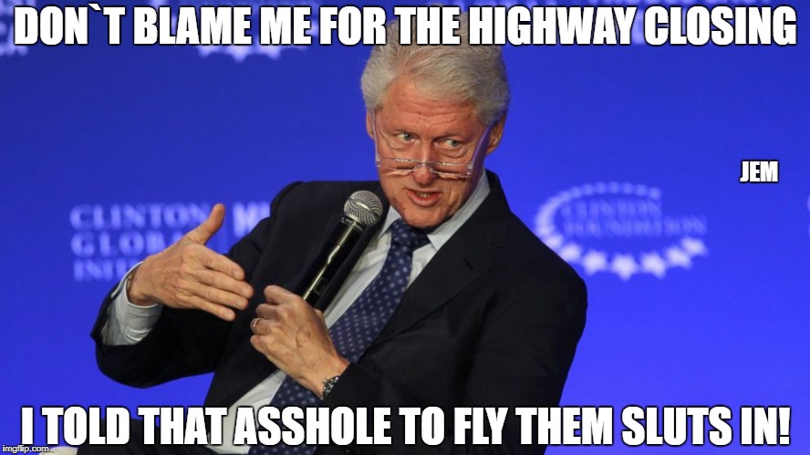 DON`T BLAME ME FOR THE HIGHWAY CLOSING; JEM; I TOLD THAT ASSHOLE TO FLY THEM SLUTS IN! | image tagged in bill clinton | made w/ Imgflip meme maker