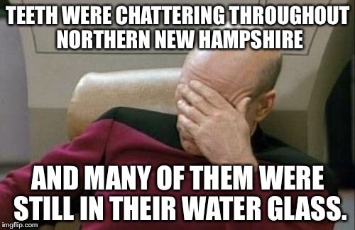 Captain Picard Facepalm Meme | TEETH WERE CHATTERING THROUGHOUT NORTHERN NEW HAMPSHIRE AND MANY OF THEM WERE STILL IN THEIR WATER GLASS. | image tagged in memes,captain picard facepalm | made w/ Imgflip meme maker