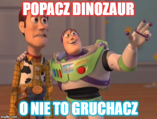 X, X Everywhere Meme | POPACZ DINOZAUR; O NIE TO GRUCHACZ | image tagged in memes,x x everywhere | made w/ Imgflip meme maker