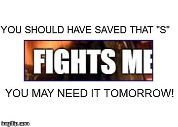 YOU SHOULD HAVE SAVED THAT "S" YOU MAY NEED IT TOMORROW! | made w/ Imgflip meme maker