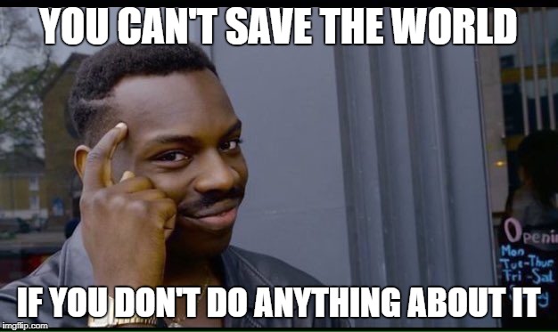 Black Thinking Guy | YOU CAN'T SAVE THE WORLD; IF YOU DON'T DO ANYTHING ABOUT IT | image tagged in black thinking guy | made w/ Imgflip meme maker
