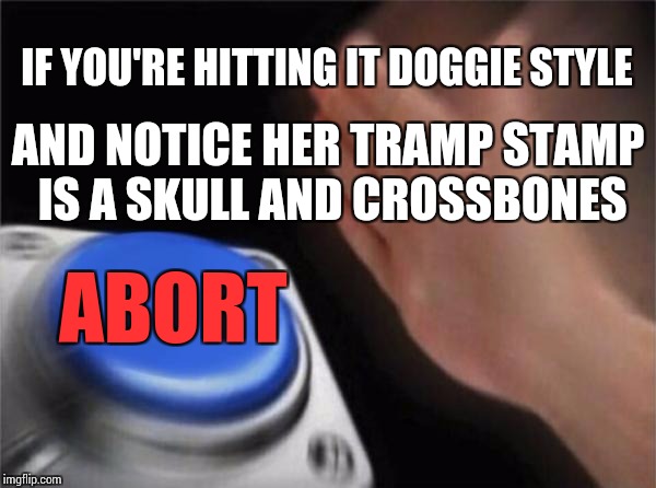 Blank Nut Button | IF YOU'RE HITTING IT DOGGIE STYLE; AND NOTICE HER TRAMP STAMP IS A SKULL AND CROSSBONES; ABORT | image tagged in memes,blank nut button | made w/ Imgflip meme maker