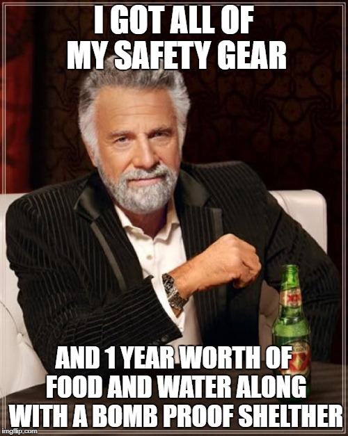 The Most Interesting Man In The World Meme | I GOT ALL OF MY SAFETY GEAR AND 1 YEAR WORTH OF FOOD AND WATER ALONG WITH A BOMB PROOF SHELTHER | image tagged in memes,the most interesting man in the world | made w/ Imgflip meme maker