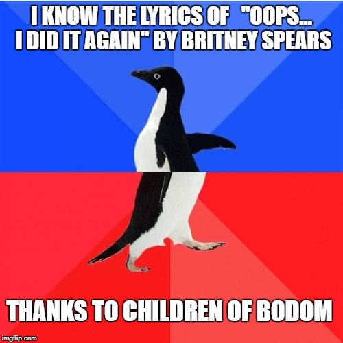 Socially Awkward Awesome Penguin | I KNOW THE LYRICS OF   "OOPS... I DID IT AGAIN" BY BRITNEY SPEARS; THANKS TO CHILDREN OF BODOM | image tagged in memes,socially awkward awesome penguin | made w/ Imgflip meme maker