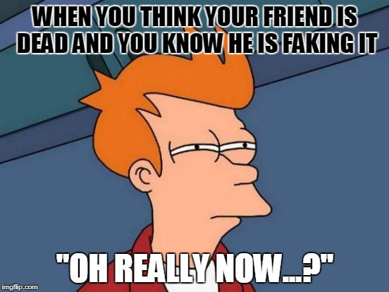Futurama Fry Meme | WHEN YOU THINK YOUR FRIEND IS DEAD AND YOU KNOW HE IS FAKING IT; "OH REALLY NOW...?" | image tagged in memes,futurama fry | made w/ Imgflip meme maker
