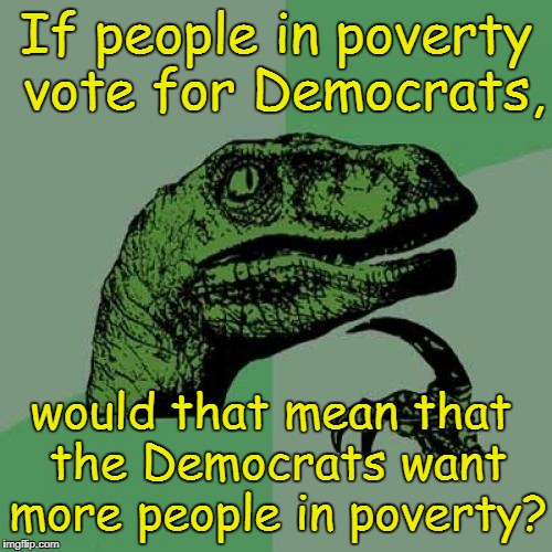 Hmm... | If people in poverty vote for Democrats, would that mean that the Democrats want more people in poverty? | image tagged in memes,philosoraptor,democrats | made w/ Imgflip meme maker