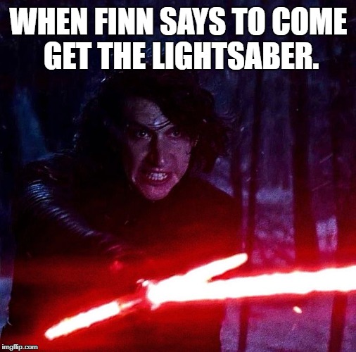 Kylo Ren That Lightsaber | WHEN FINN SAYS TO COME GET THE LIGHTSABER. | image tagged in kylo ren that lightsaber | made w/ Imgflip meme maker