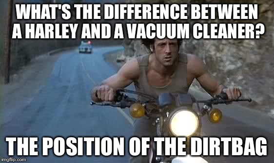 Rambo on motorcycle | WHAT'S THE DIFFERENCE BETWEEN A HARLEY AND A VACUUM CLEANER? THE POSITION OF THE DIRTBAG | image tagged in rambo on motorcycle | made w/ Imgflip meme maker