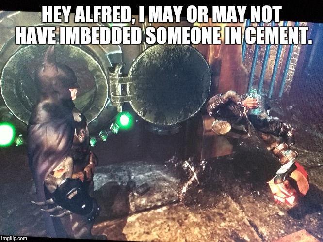 Hey Alfred | HEY ALFRED, I MAY OR MAY NOT HAVE IMBEDDED SOMEONE IN CEMENT. | image tagged in memes,batman | made w/ Imgflip meme maker
